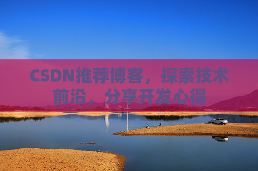 CSDN推荐博客，探索技术前沿，分享开发心得